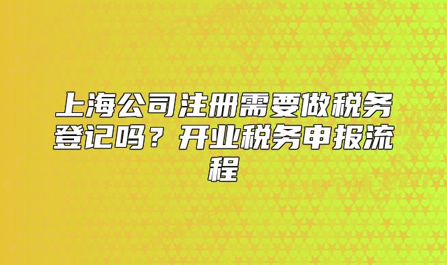 上海公司注册需要做税务登记吗?开业税务申报流程