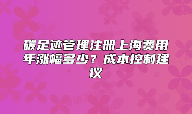 碳足迹管理注册上海费用年涨幅多少?成本控制建议