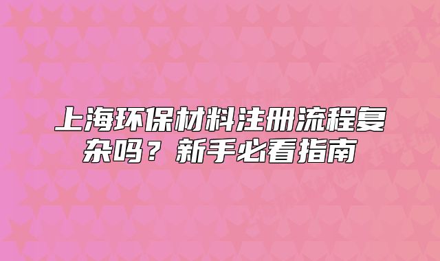 上海环保材料注册流程复杂吗?新手必看指南