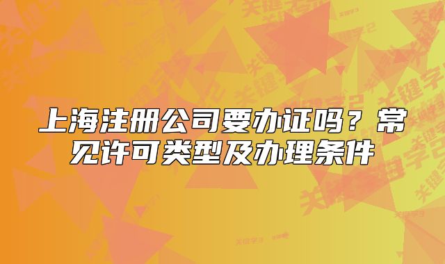 上海注册公司要办证吗？常见许可类型及办理条件