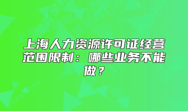 上海人力资源许可证经营范围限制:哪些业务不能做?