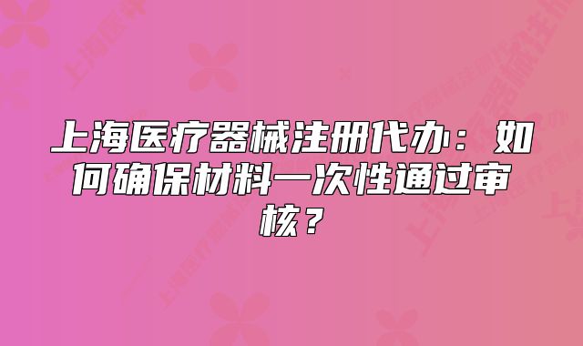 上海医疗器械注册代办:如何确保材料一次性通过审核?