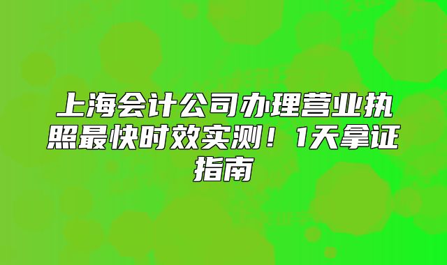 上海会计公司办理营业执照最快时效实测！1天拿证指南