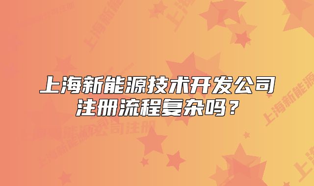 上海新能源技术开发公司注册流程复杂吗？