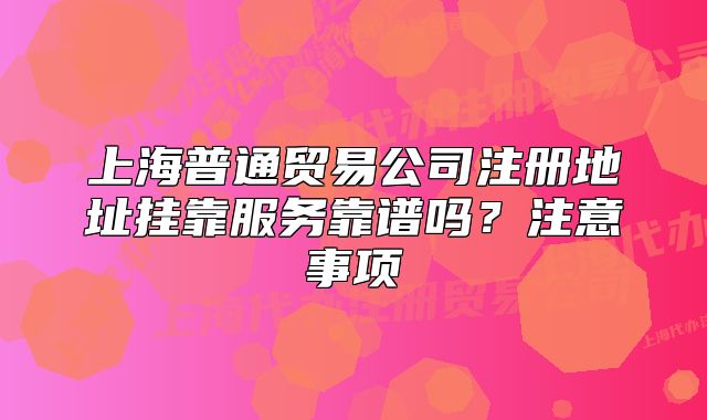 上海普通贸易公司注册地址挂靠服务靠谱吗?注意事项