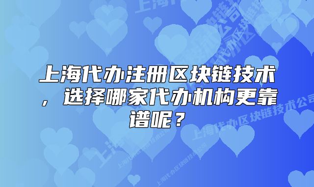 上海代办注册区块链技术,选择哪家代办机构更靠谱呢?
