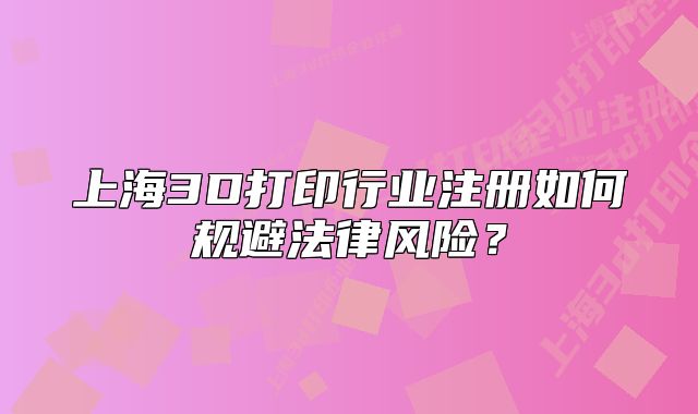 上海3D打印行业注册如何规避法律风险?