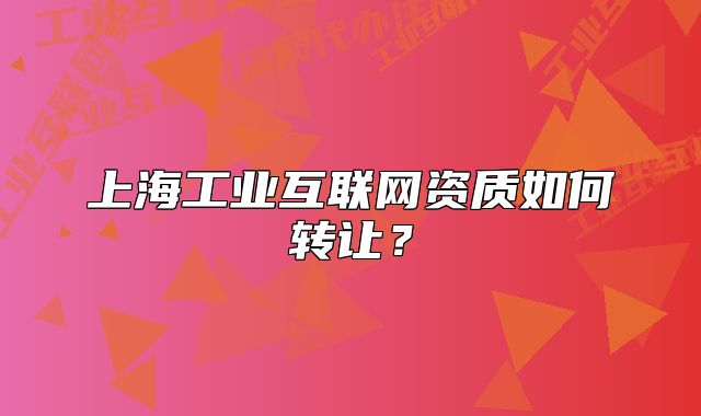 上海工业互联网资质如何转让?
