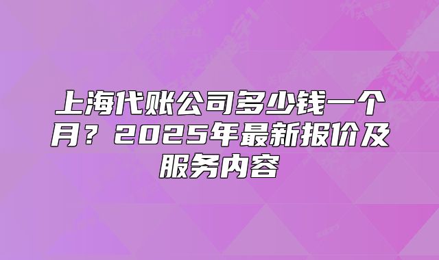 上海代账公司多少钱一个月?2025年最新报价及服务内容