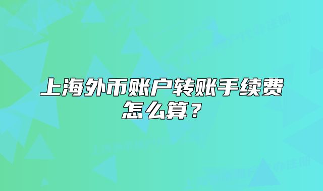 上海外币账户转账手续费怎么算？