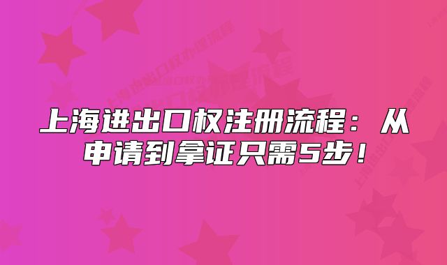 上海进出口权注册流程：从申请到拿证只需5步！