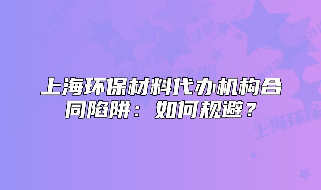 上海环保材料代办机构合同陷阱：如何规避？