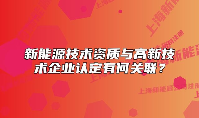 新能源技术资质与高新技术企业认定有何关联?