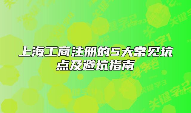 上海工商注册的5大常见坑点及避坑指南