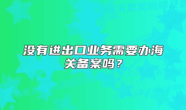 没有进出口业务需要办海关备案吗?