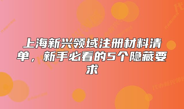 上海新兴领域注册材料清单,新手必看的5个隐藏要求