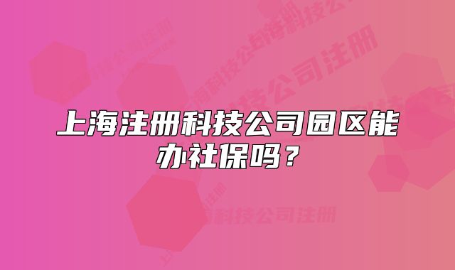 上海注册科技公司园区能办社保吗?