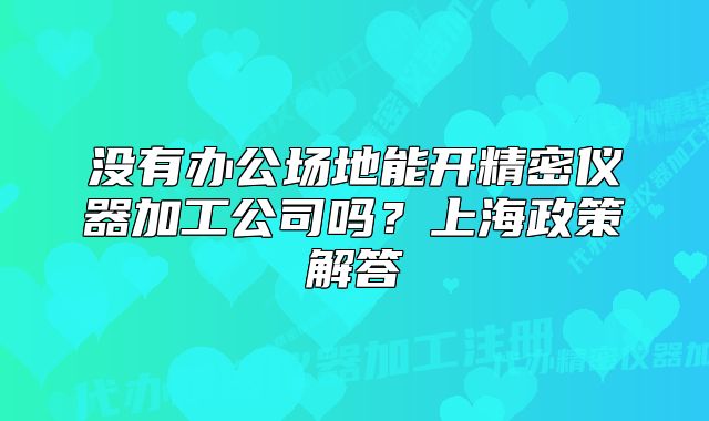 没有办公场地能开精密仪器加工公司吗？上海政策解答