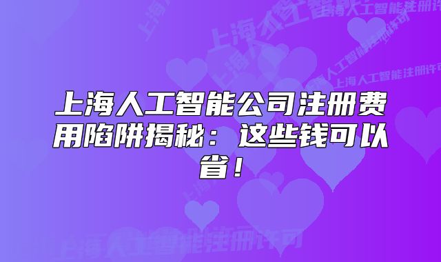 上海人工智能公司注册费用陷阱揭秘:这些钱可以省!