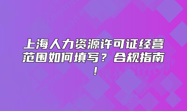 上海人力资源许可证经营范围如何填写?合规指南!