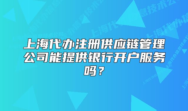 上海代办注册供应链管理公司能提供银行开户服务吗?