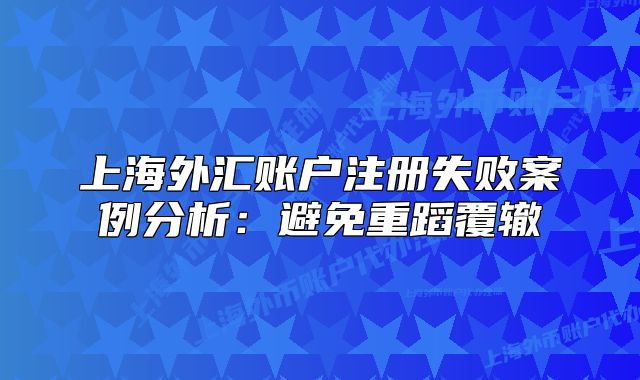 上海外汇账户注册失败案例分析:避免重蹈覆辙