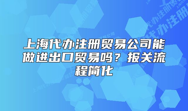 上海代办注册贸易公司能做进出口贸易吗？报关流程简化