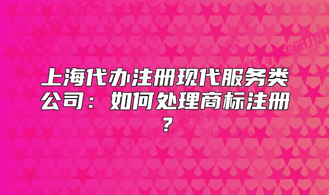 上海代办注册现代服务类公司:如何处理商标注册?