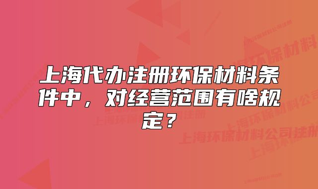 上海代办注册环保材料条件中,对经营范围有啥规定?