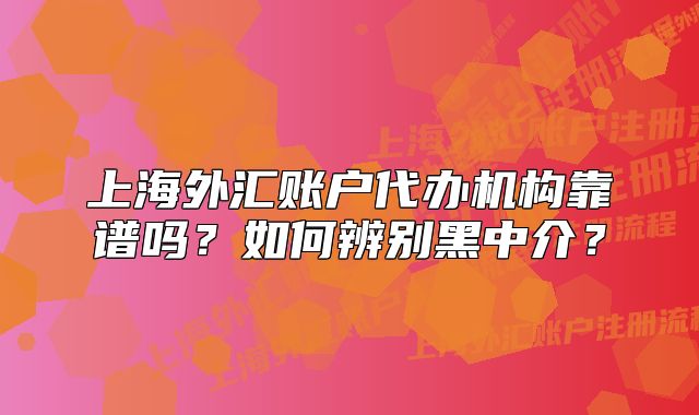上海外汇账户代办机构靠谱吗?如何辨别黑中介?
