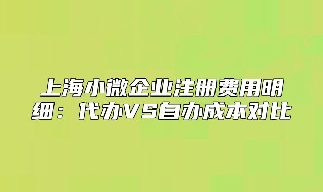 上海小微企业注册费用明细：代办VS自办成本对比