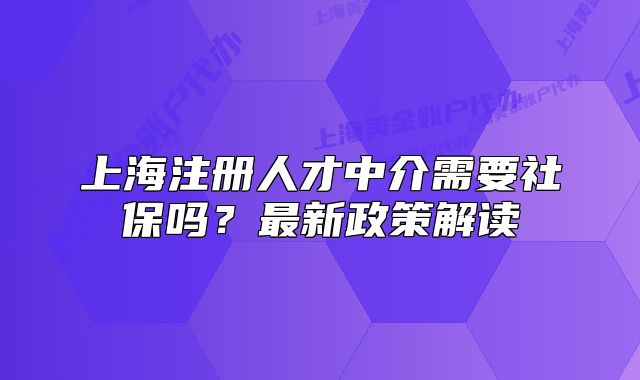 上海注册人才中介需要社保吗？最新政策解读