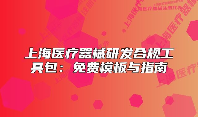 上海医疗器械研发合规工具包:免费模板与指南