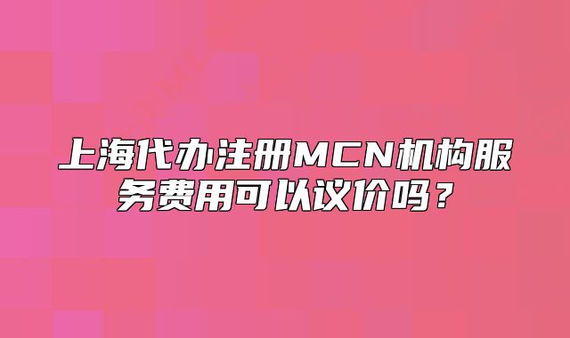 上海代办注册MCN机构服务费用可以议价吗？