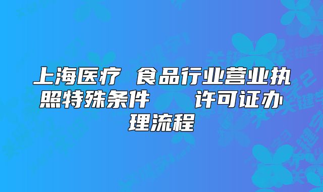 上海医疗 食品行业营业执照特殊条件   许可证办理流程