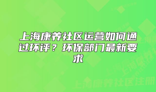 上海康养社区运营如何通过环评?环保部门最新要求