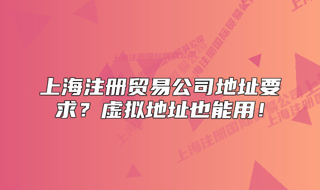 上海注册贸易公司地址要求?虚拟地址也能用!