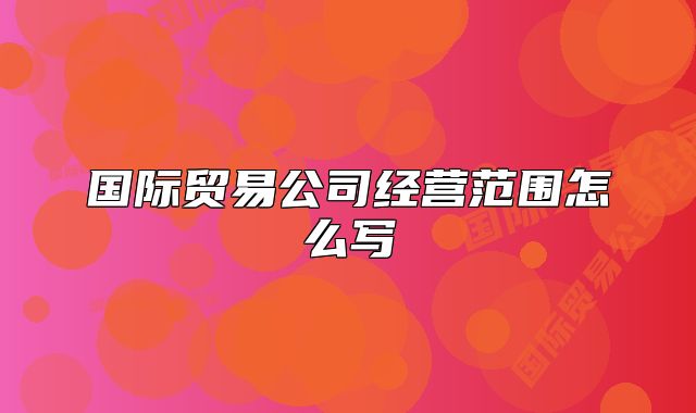 国际贸易公司经营范围怎么写
