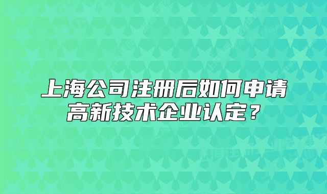 上海公司注册后如何申请高新技术企业认定?