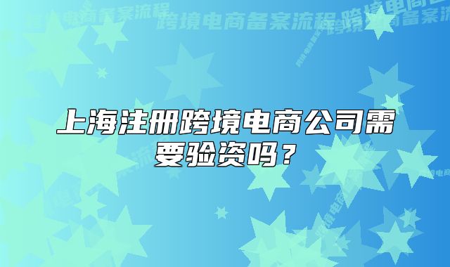 上海注册跨境电商公司需要验资吗?