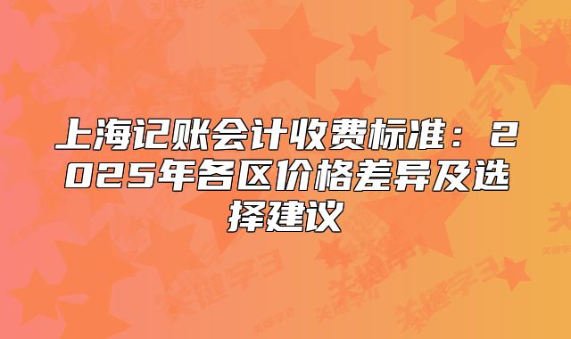 上海记账会计收费标准:2025年各区价格差异及选择建议