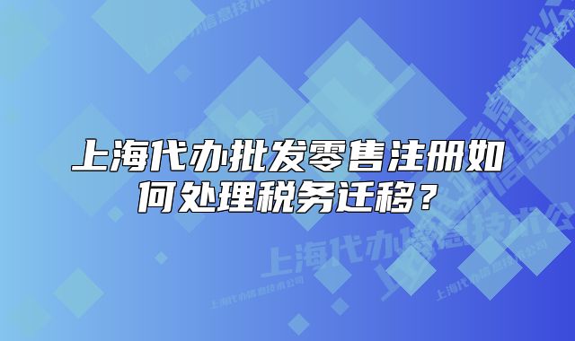 上海代办批发零售注册如何处理税务迁移？
