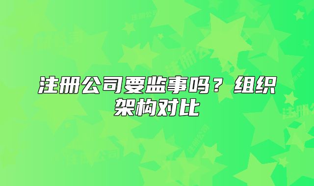 注册公司要监事吗?组织架构对比