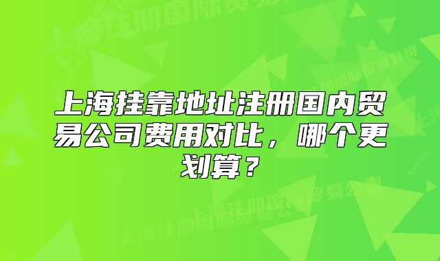 上海挂靠地址注册国内贸易公司费用对比,哪个更划算?