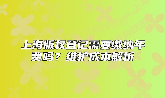上海版权登记需要缴纳年费吗?维护成本解析