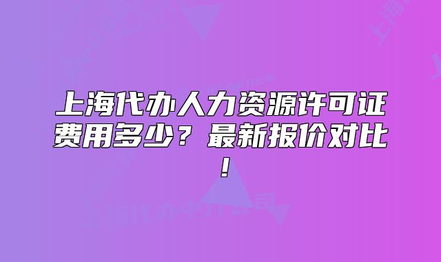上海代办人力资源许可证费用多少?最新报价对比!