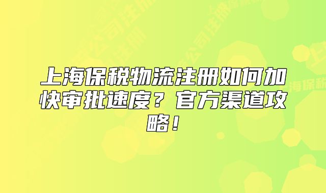 上海保税物流注册如何加快审批速度?官方渠道攻略!
