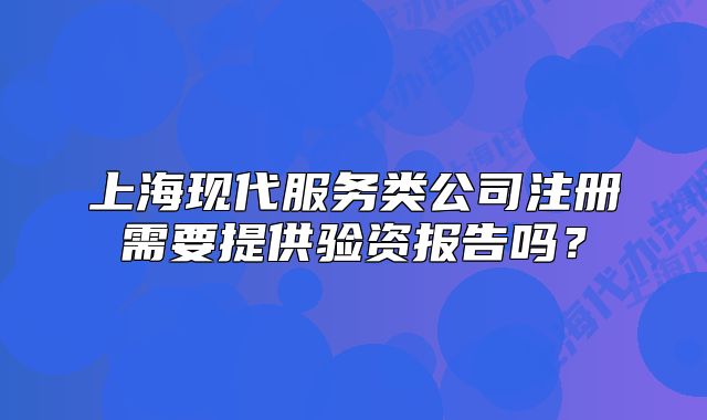 上海现代服务类公司注册需要提供验资报告吗?