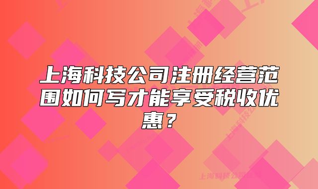 上海科技公司注册经营范围如何写才能享受税收优惠?