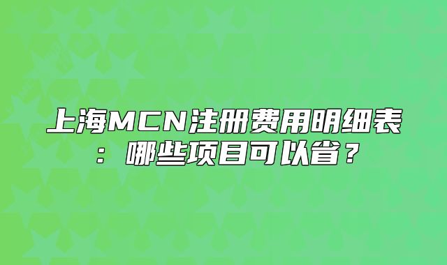 上海MCN注册费用明细表：哪些项目可以省？